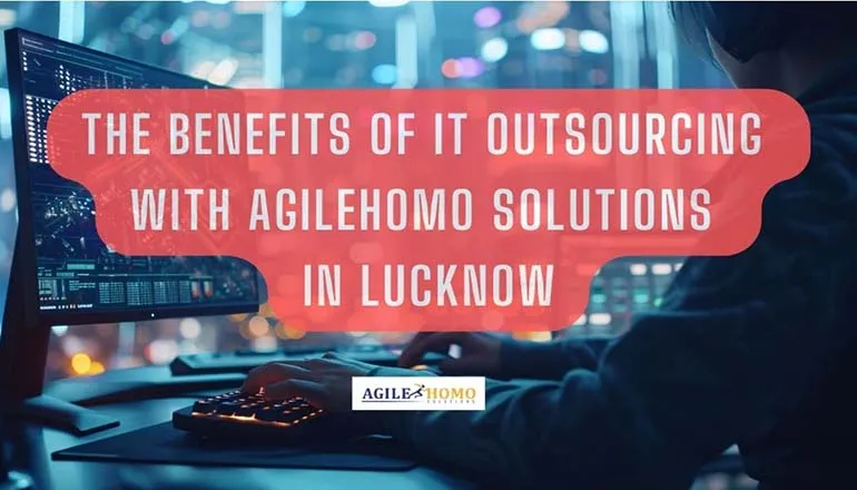 The Benefits of IT Outsourcing with Agilehomo Solutions in Lucknow