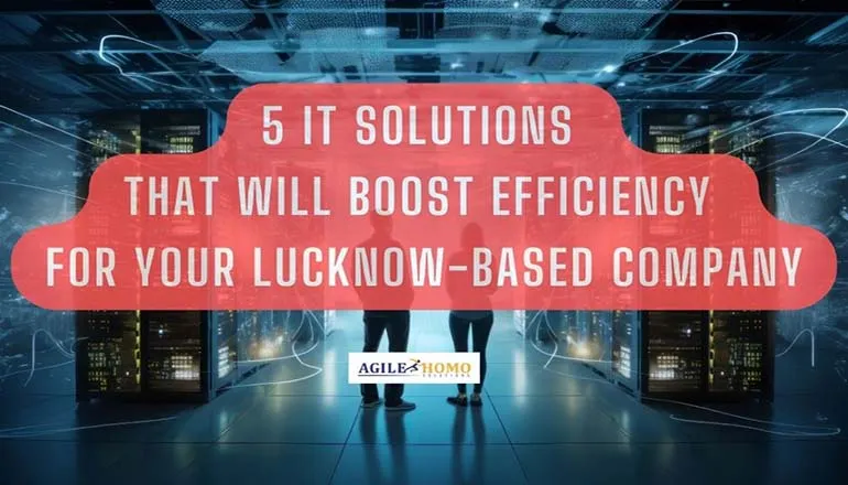5 IT Solutions That Will Boost Efficiency for Your Lucknow-Based Company