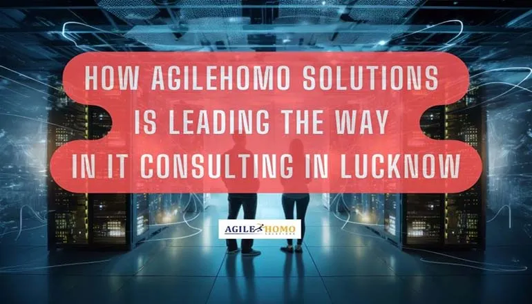 How Agilehomo Solutions is Leading the Way in IT Consulting in Lucknow