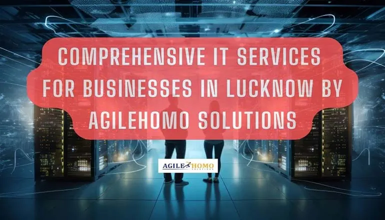 Comprehensive IT Services for Businesses in Lucknow by Agilehomo Solutions
