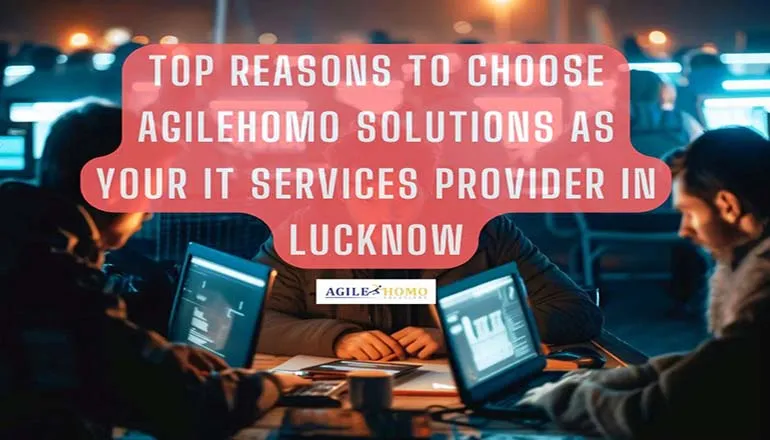 Top Reasons to Choose Agilehomo Solutions as Your IT Services Provider in Lucknow