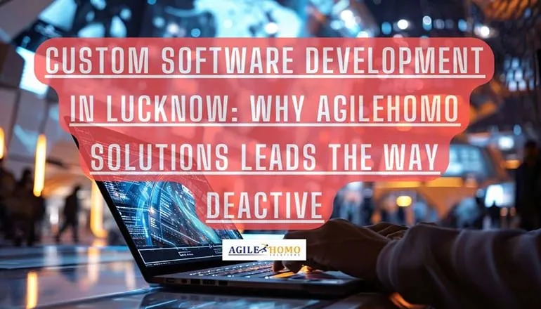 Custom Software Development in Lucknow: Why Agilehomo Solutions Leads the Way