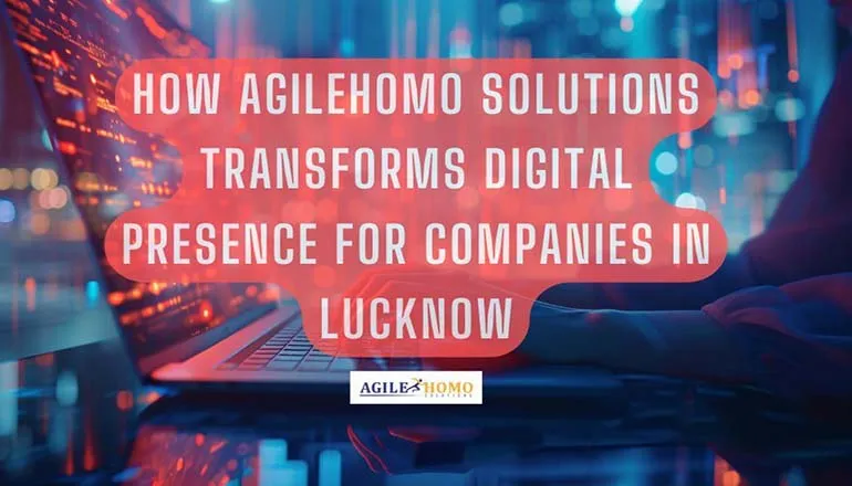 How Agilehomo Solutions Transforms Digital Presence for Companies in Lucknow